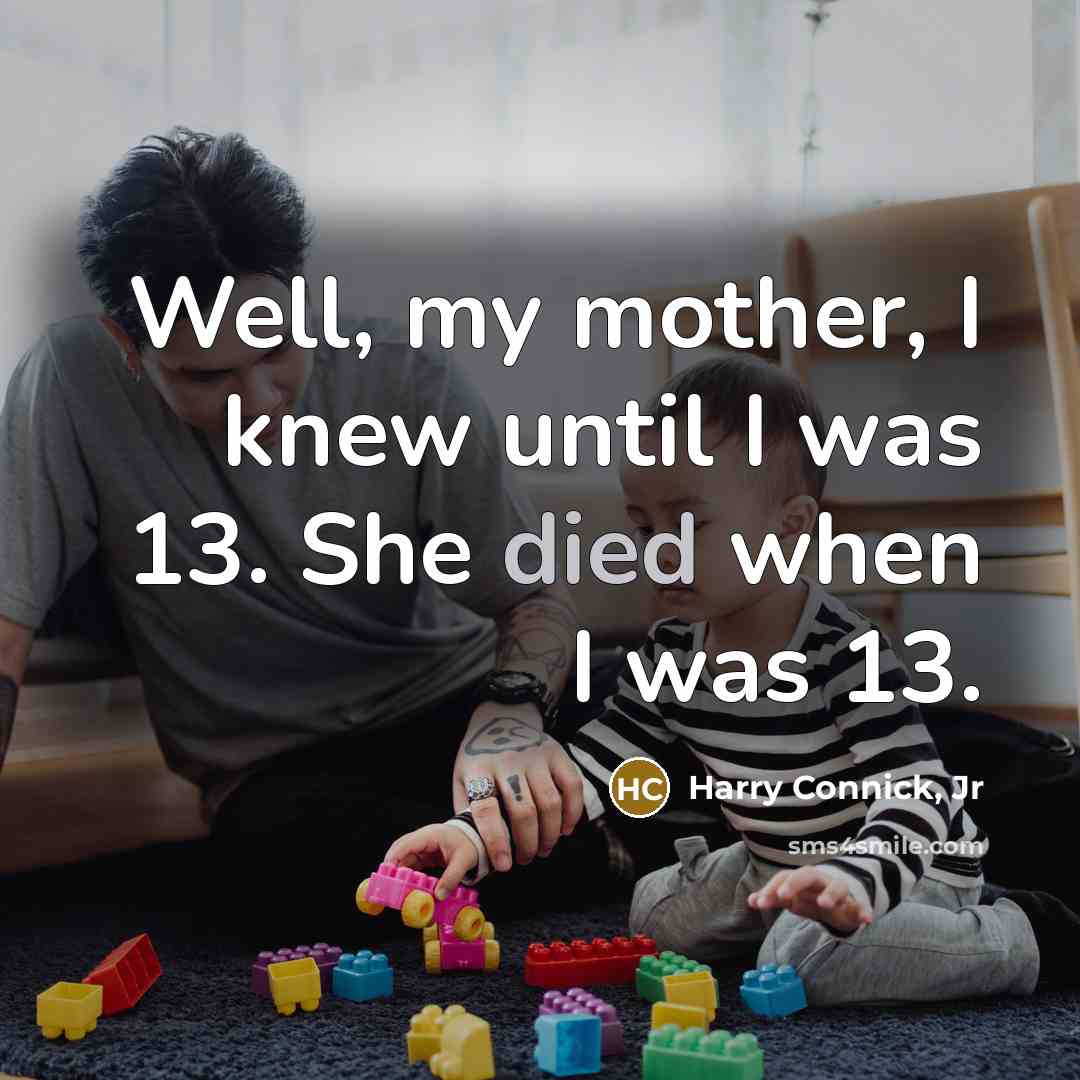 “Well, my mother, I knew until I was 13. She…” quote by Harry Connick, Jr