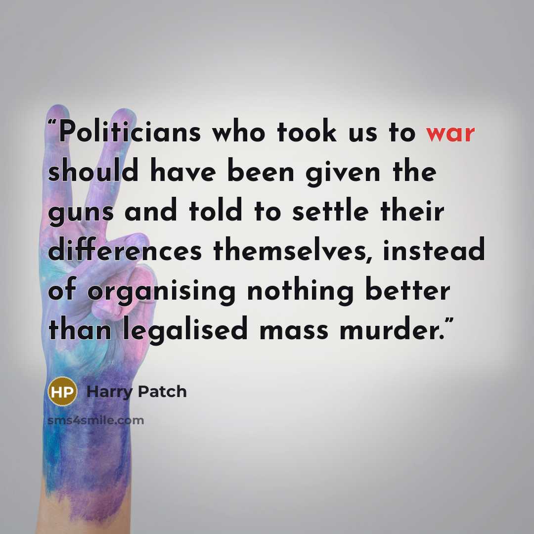 “Politicians who took us to war should have been given the guns and told to settle their differences themselves, instead of organising nothing better than legalised mass murder.” quote by Harry Patch