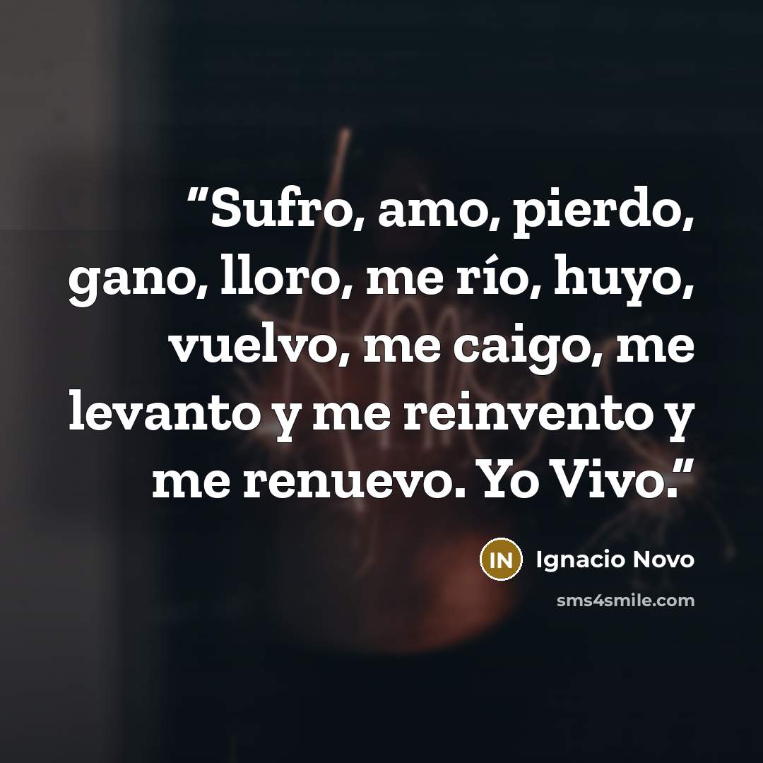 “Sufro, amo, pierdo, gano, lloro, me río, huyo, vuelvo, me caigo, me levanto y me reinvento y me renuevo. Yo Vivo.” quote by Ignacio Novo