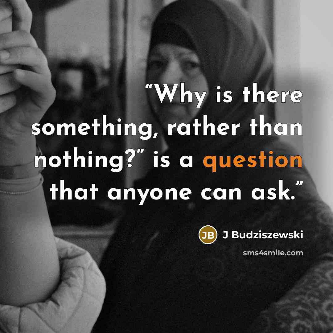 “Why is there something, rather than nothing?” is a question that anyone can ask.” quote by J Budziszewski