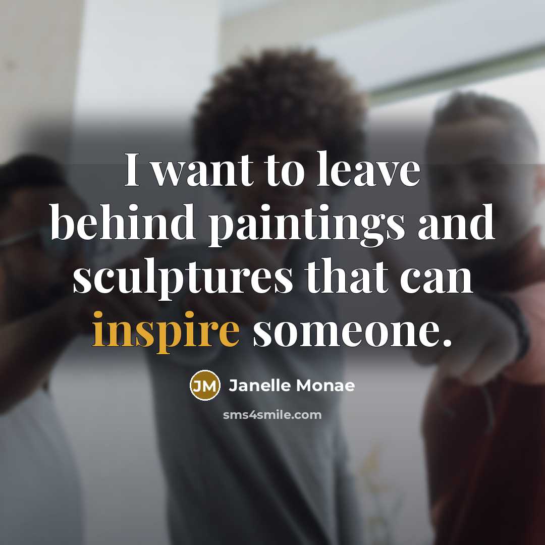 “I want to leave behind paintings and sculptures that can inspire someone.” quote by Janelle Monae