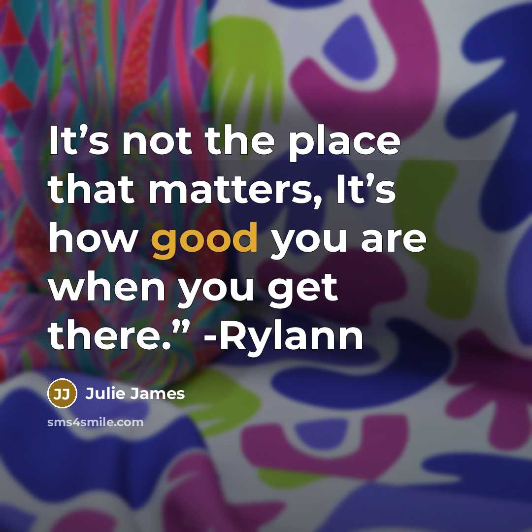 “It’s not the place that matters, It’s how good you are when you get there.” -Rylann” quote by Julie James
