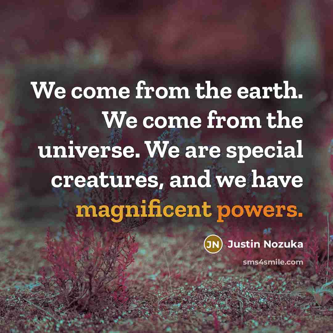 “We come from the earth. We come from the universe. We are special creatures, and we have magnificent powers.” quote by Justin Nozuka