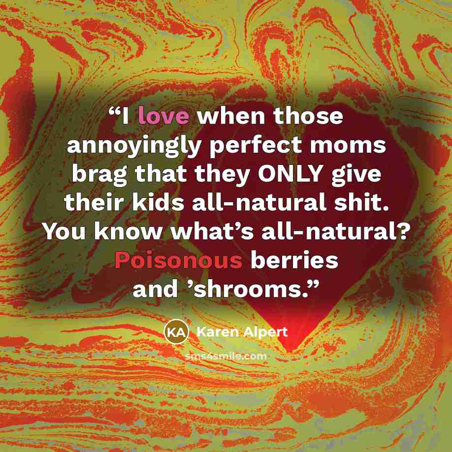 “I love when those annoyingly perfect moms brag that they ONLY give their kids all-natural shit. You know what’s all-natural? Poisonous berries and ’shrooms.” quote by Karen Alpert