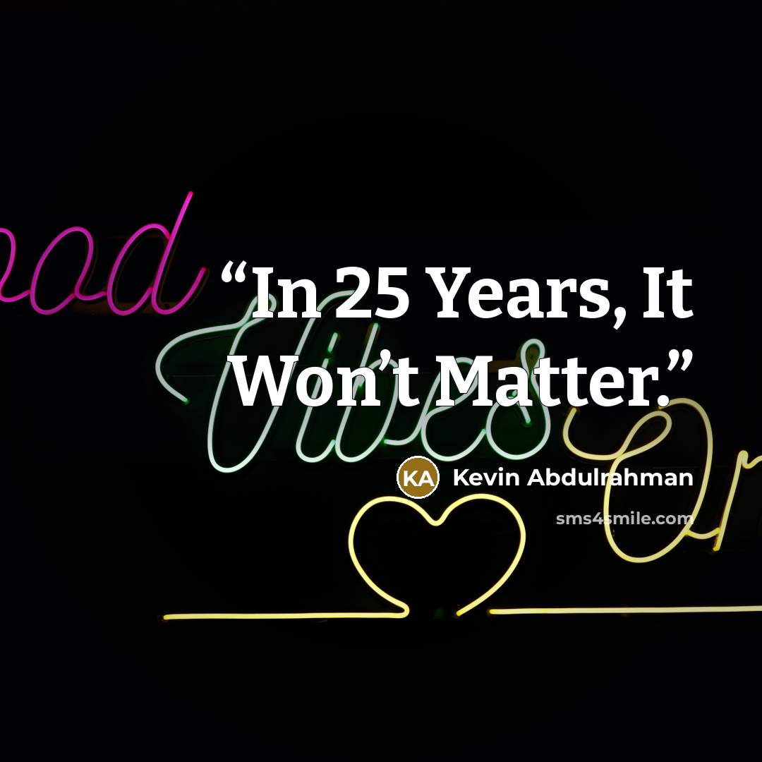“In 25 Years, It Won’t Matter.” quote by Kevin Abdulrahman
