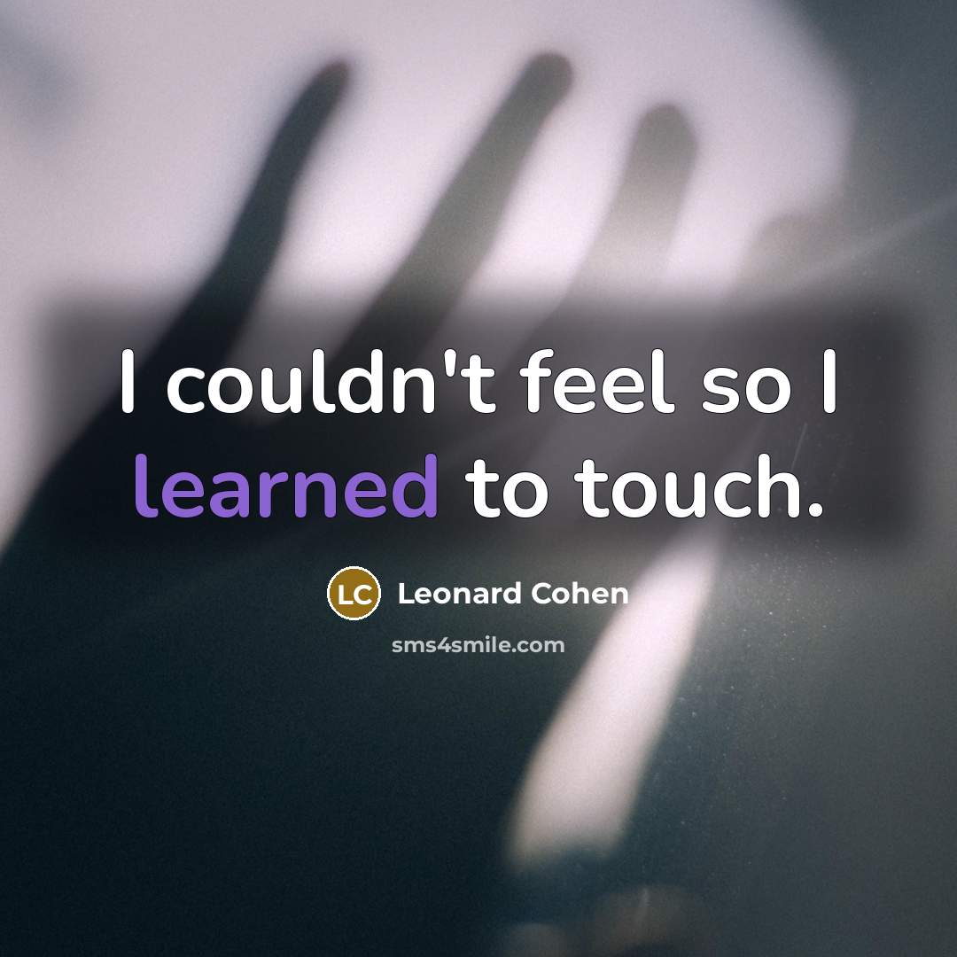 “I couldn't feel so I learned to touch.” quote by Leonard Cohen