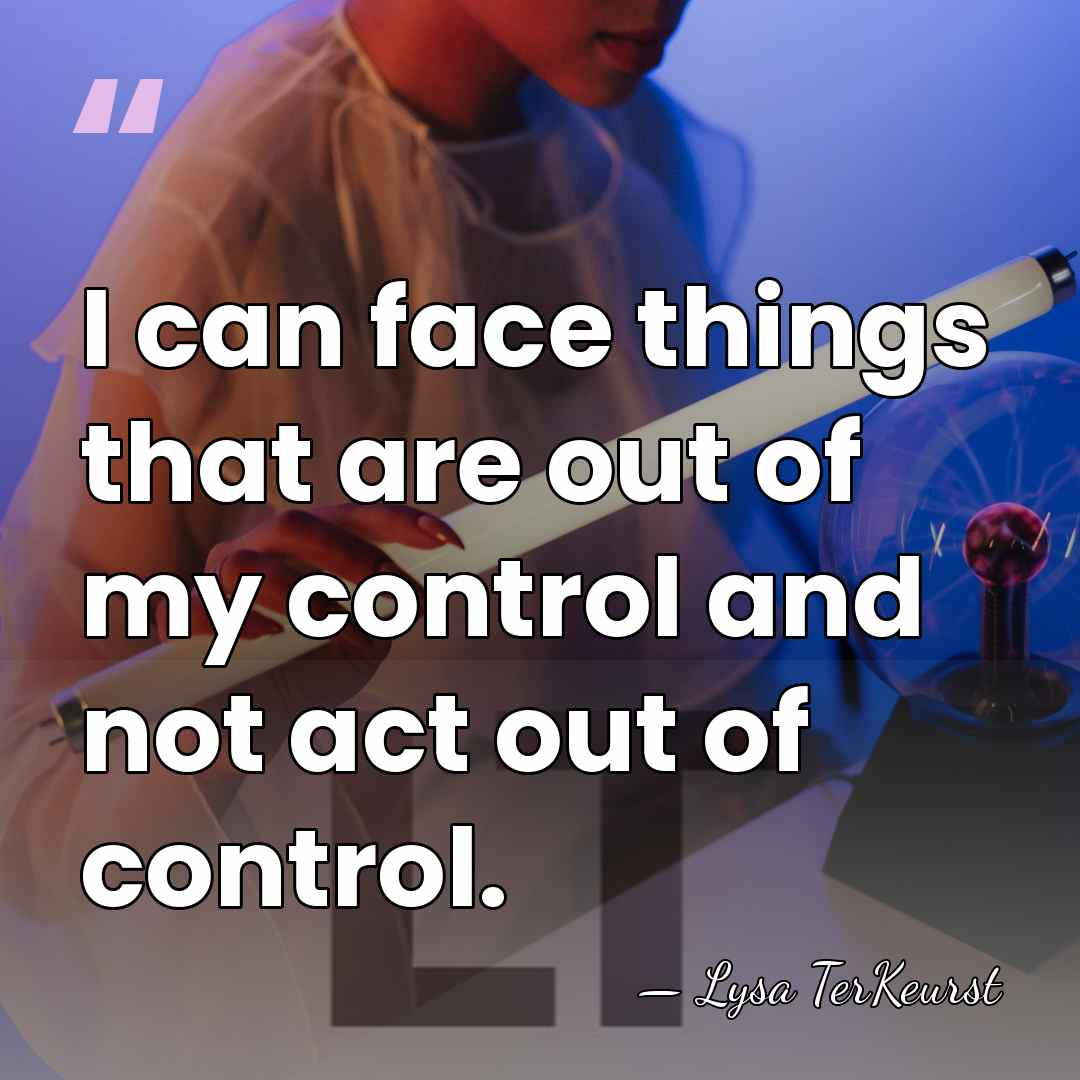 I can face things that are out of my control and not&hellip; - Lysa TerKeurst