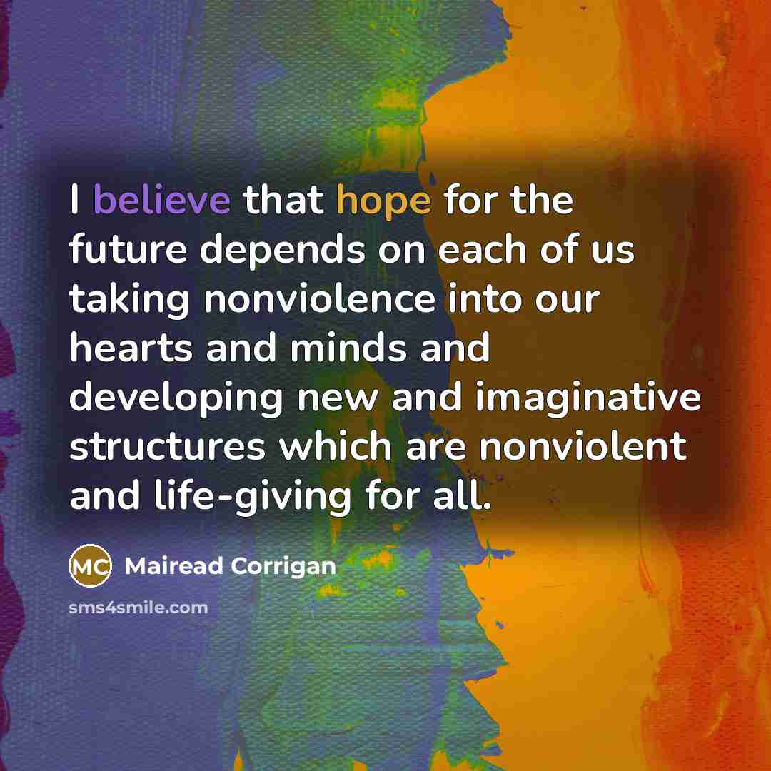 “I believe that hope for the future depends on each…” quote by Mairead Corrigan