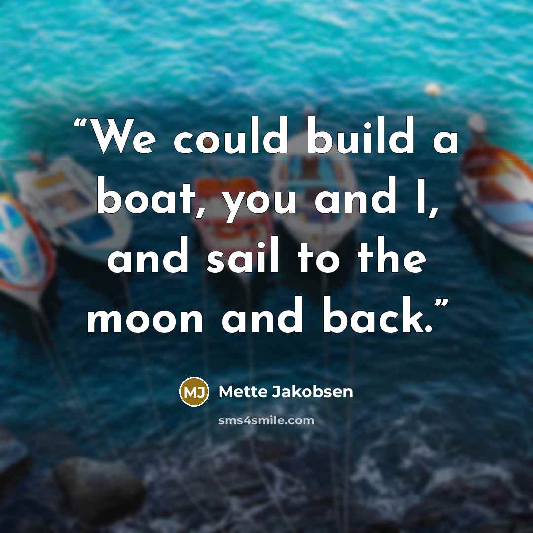 “We could build a boat, you and I, and sail to the moon and back.” quote by Mette Jakobsen