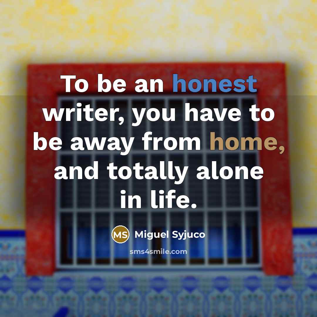 “To be an honest writer, you have to be away from home, and totally alone in life.” quote by Miguel Syjuco
