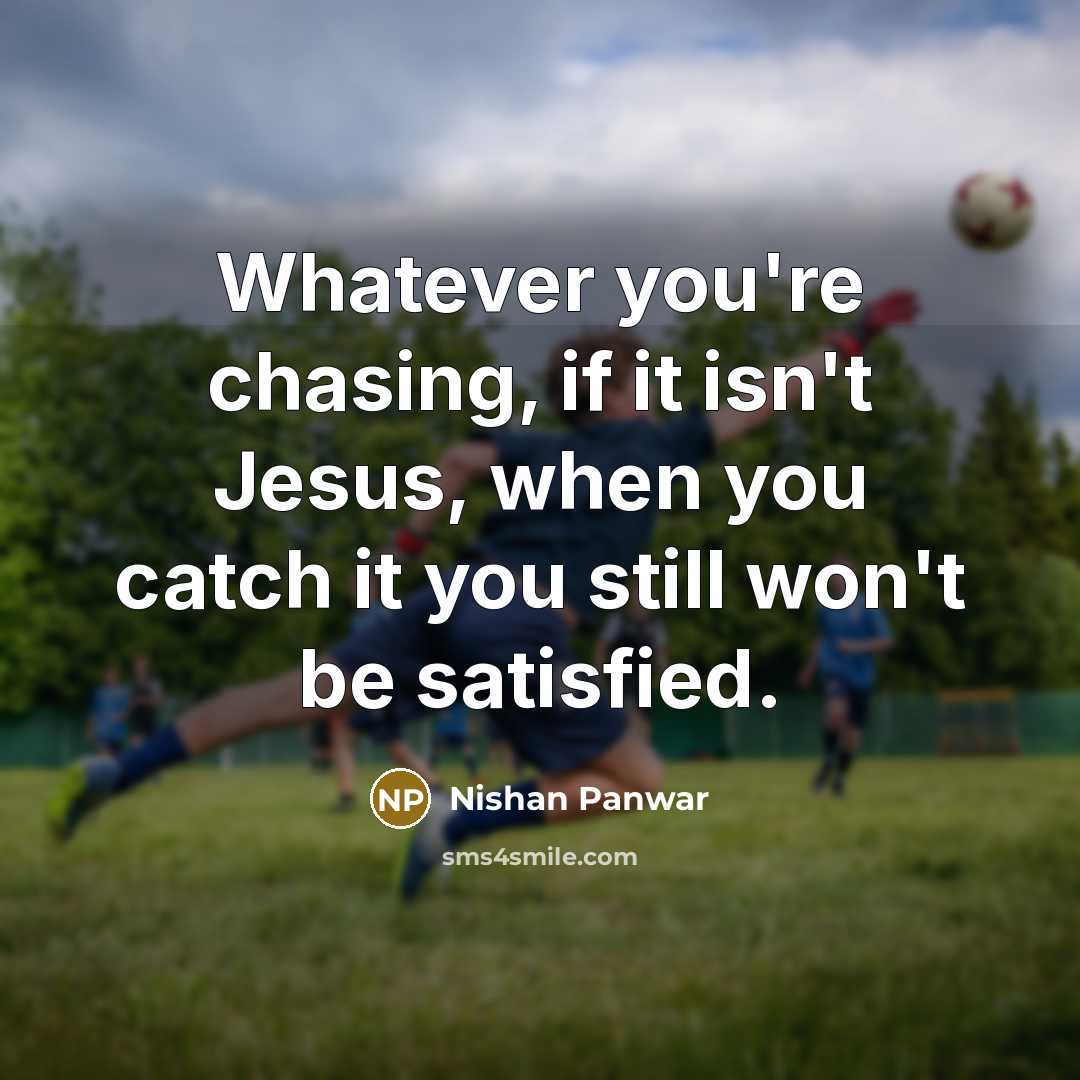 “Whatever you're chasing, if it isn't Jesus, when you catch it you still won't be satisfied.” quote by Nishan Panwar