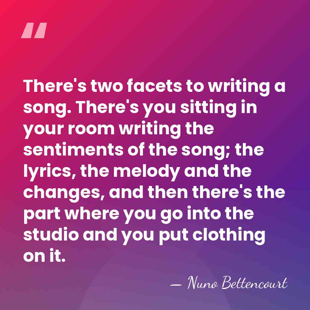 There's two facets to writing a song. There's you sitting in your&hellip; - Nuno Bettencourt
