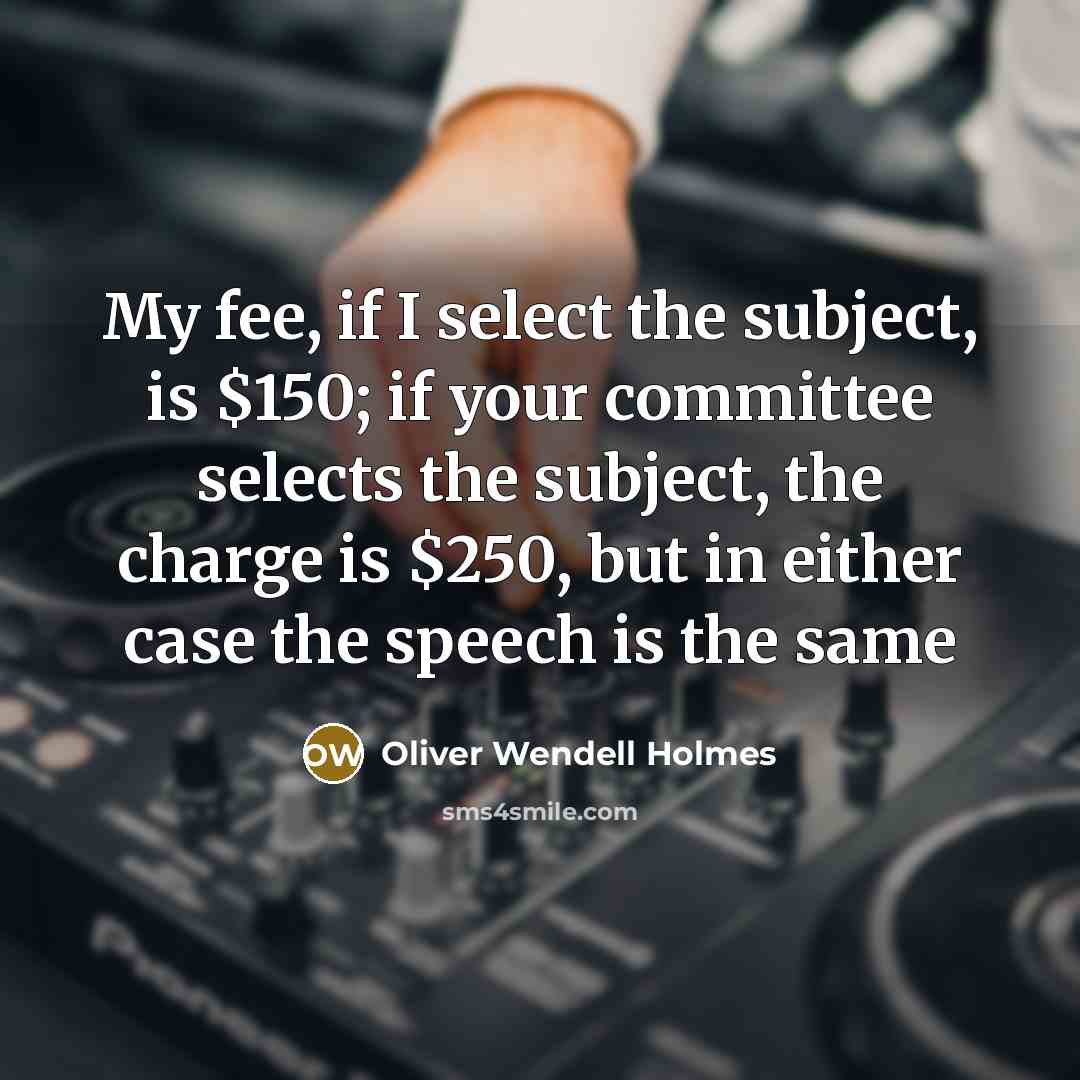 “My fee, if I select the subject, is $150; if your committee selects the subject, the charge is $250, but in either case the speech is the same” quote by Oliver Wendell Holmes