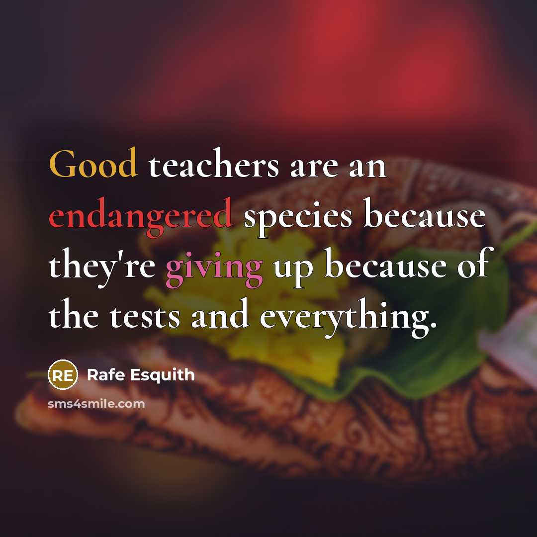 “Good teachers are an endangered species because they're giving up because of the tests and everything.” quote by Rafe Esquith