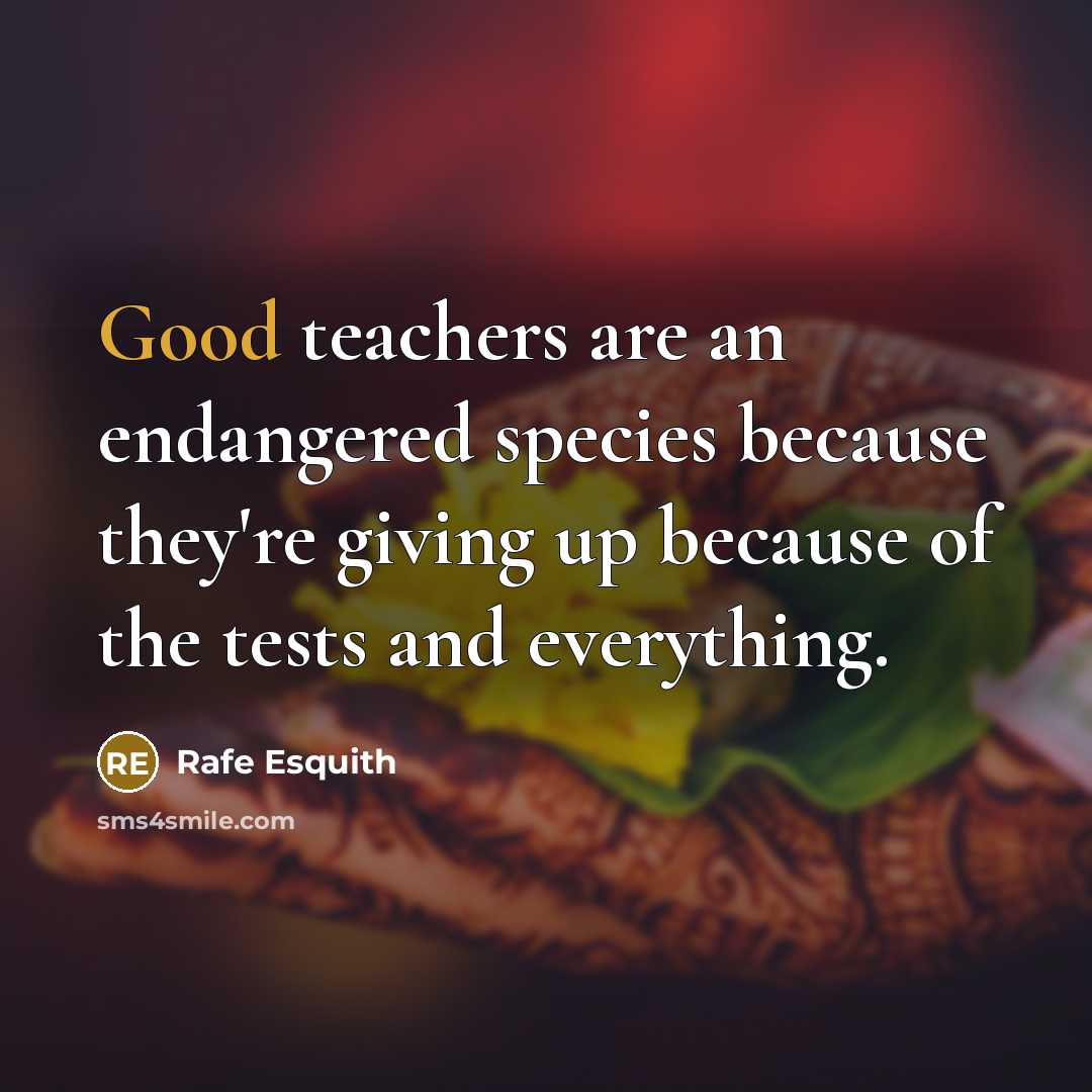 “Good teachers are an endangered species because they're giving up…” quote by Rafe Esquith