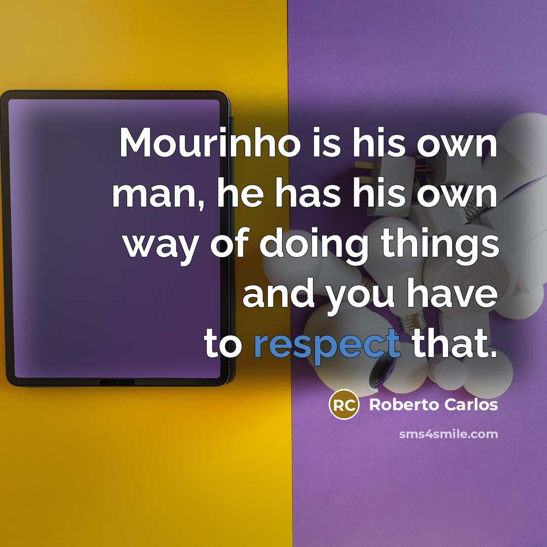 “Mourinho is his own man, he has his own way of doing things and you have to respect that.” quote by Roberto Carlos