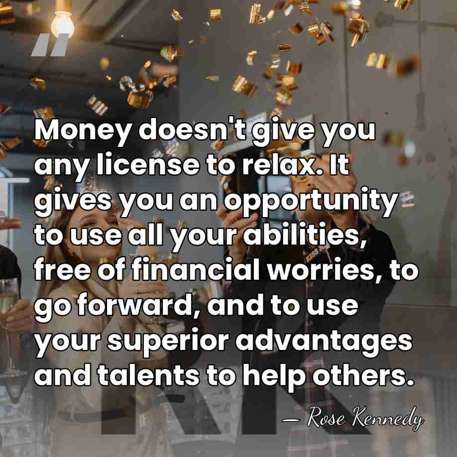 Money doesn't give you any license to relax. It gives you an&hellip; - Rose Kennedy