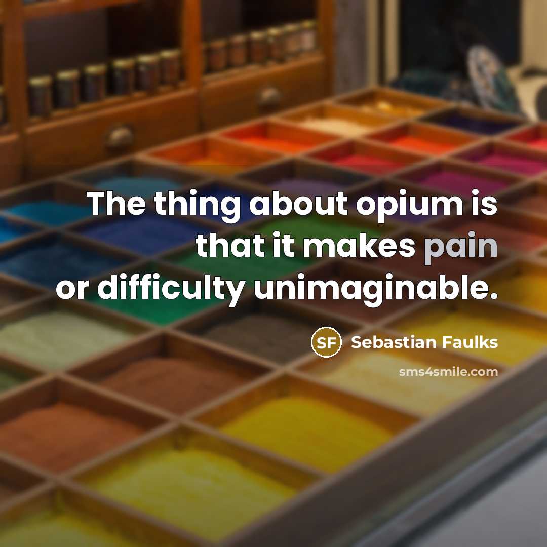 “The thing about opium is that it makes pain or…” quote by Sebastian Faulks