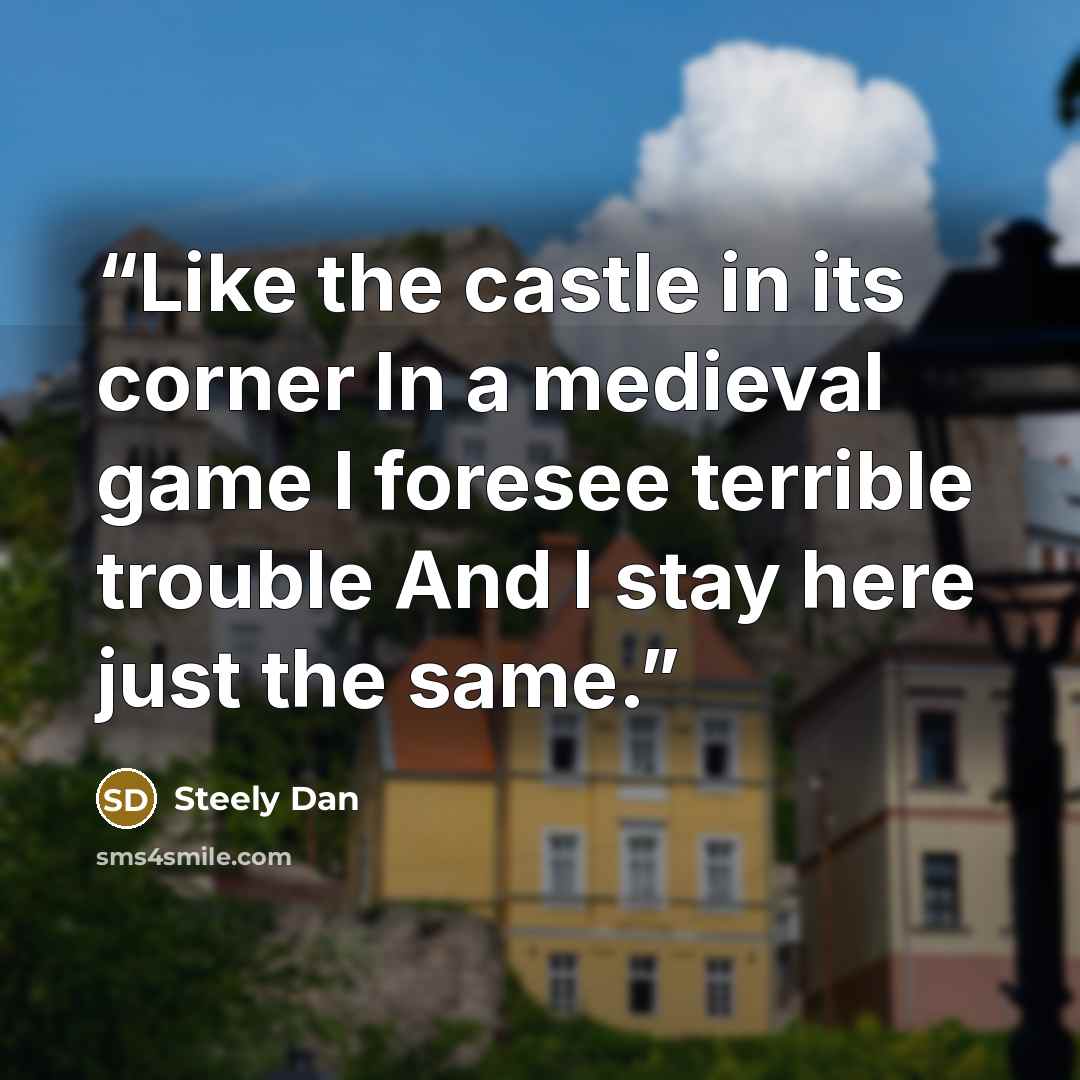 “Like the castle in its corner In a medieval game I foresee terrible trouble And I stay here just the same.” quote by Steely Dan