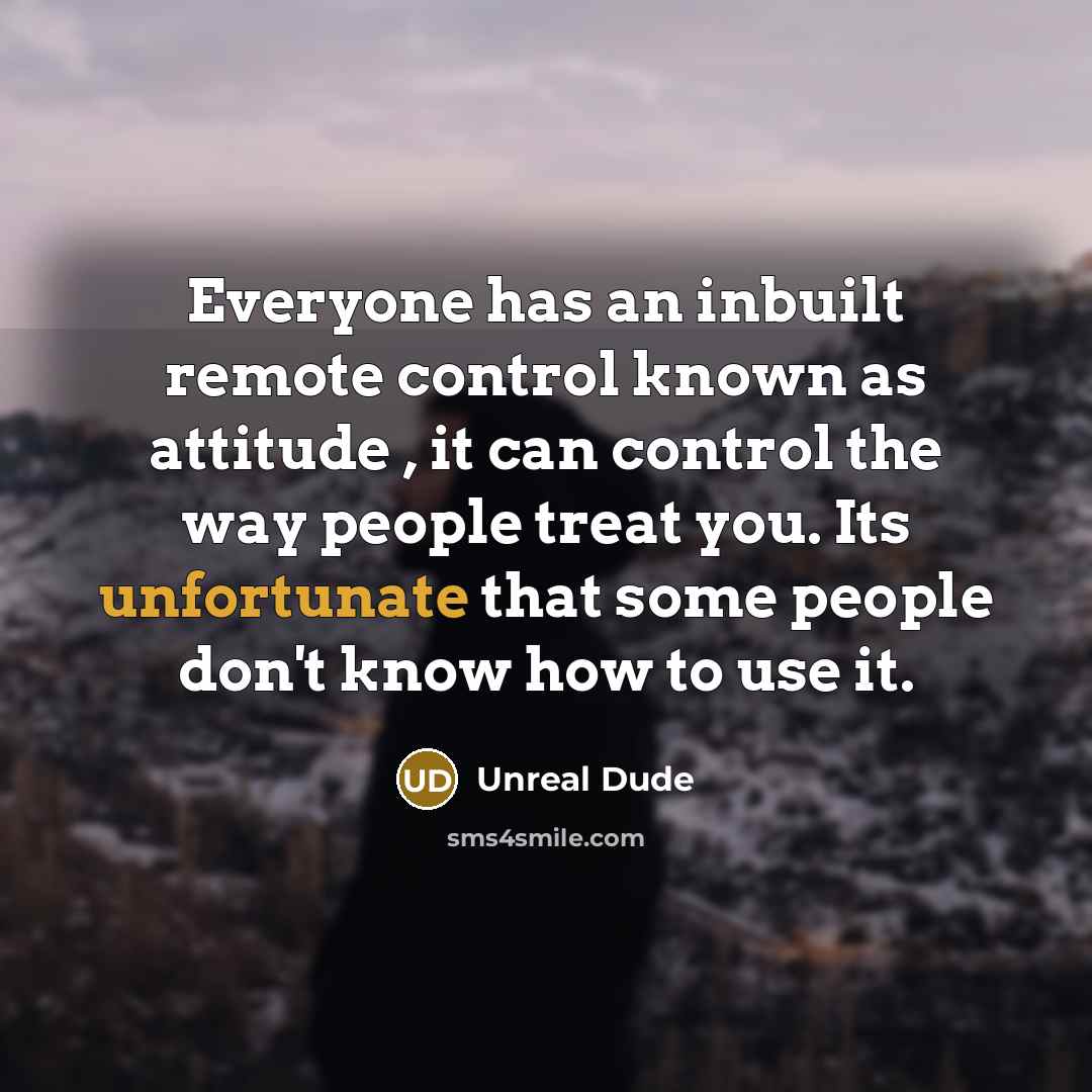 “Everyone has an inbuilt remote control known as attitude , it can control the way people treat you. Its unfortunate that some people don't know how to use it.” quote by Unreal Dude