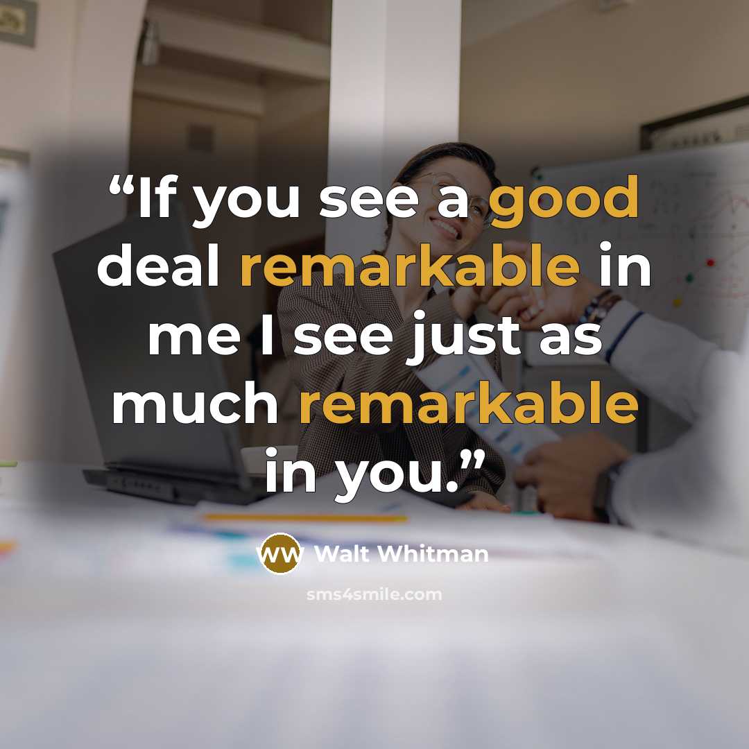 “If you see a good deal remarkable in me I see just as much remarkable in you.” quote by Walt Whitman