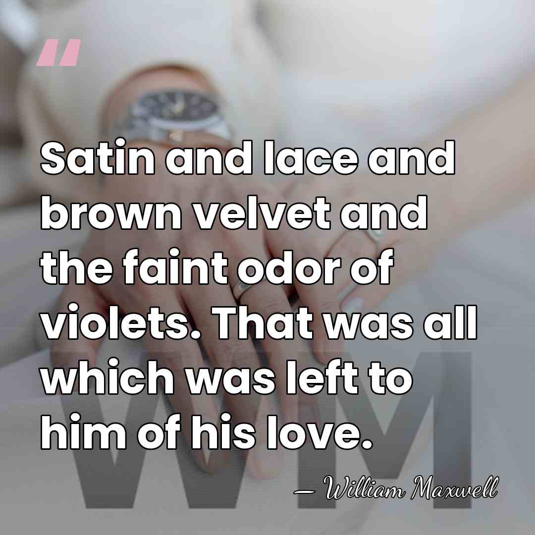 Satin and lace and brown velvet and the faint odor of violets.&hellip; - William Maxwell