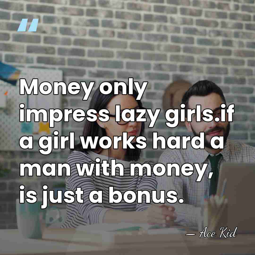 Money only impress lazy girls.if a girl works hard a man with&hellip; - Ace Kid