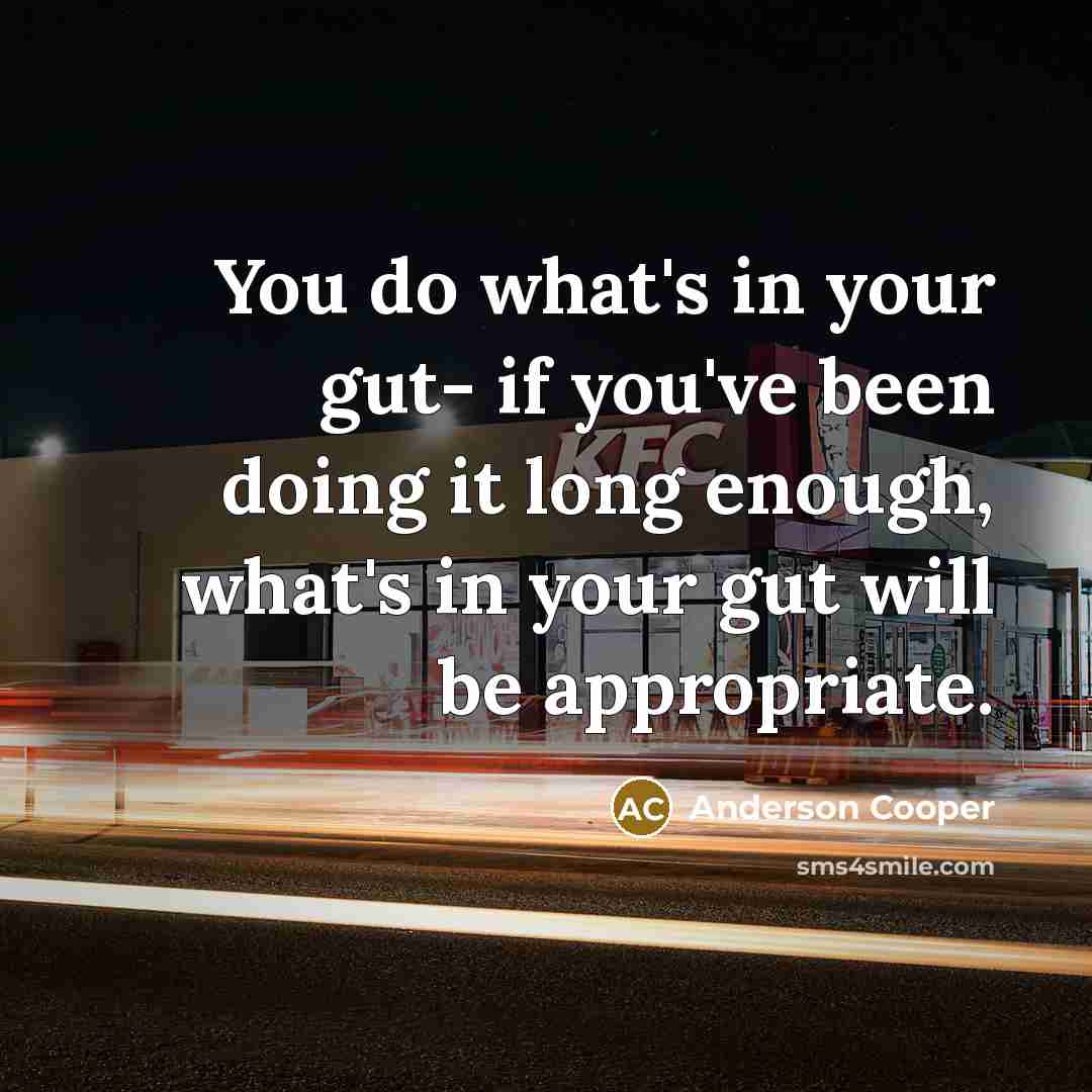 “You do what's in your gut- if you've been doing it long enough, what's in your gut will be appropriate.” quote by Anderson Cooper