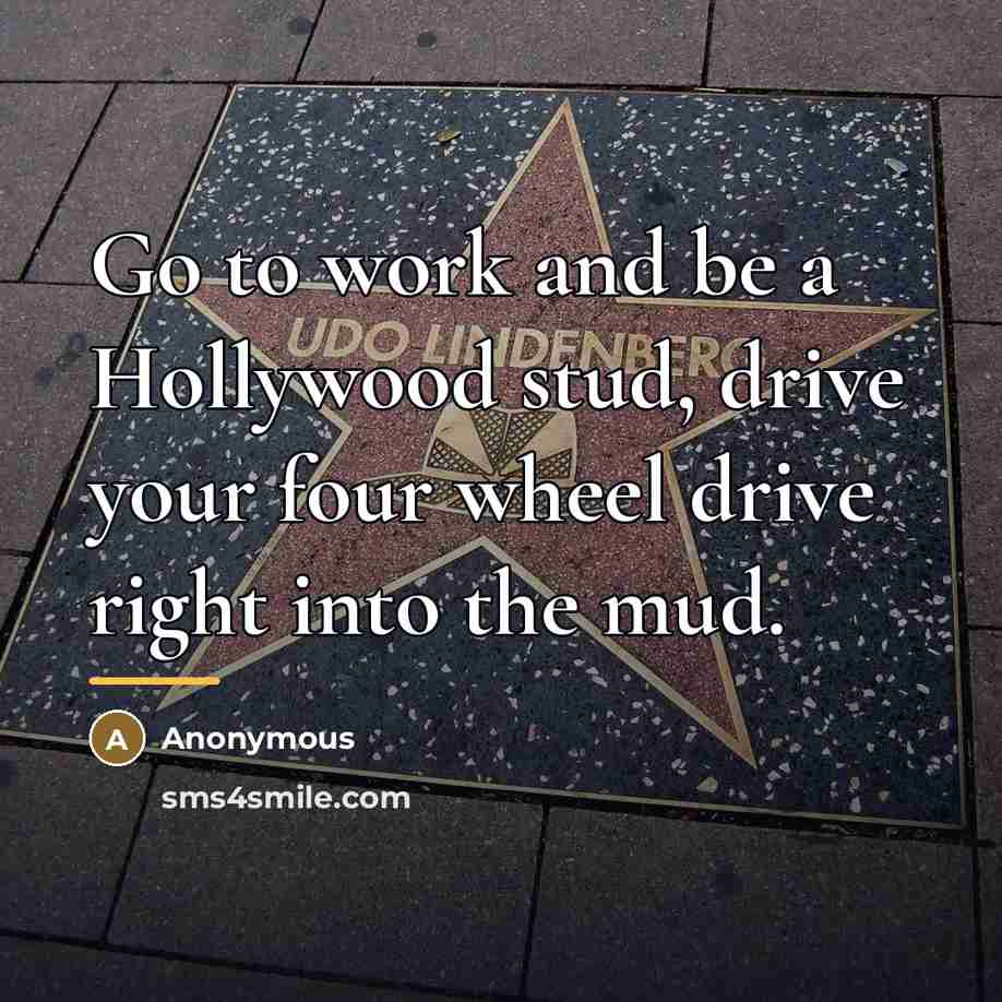 “Go to work and be a Hollywood stud, drive your…” quote by Anonymous