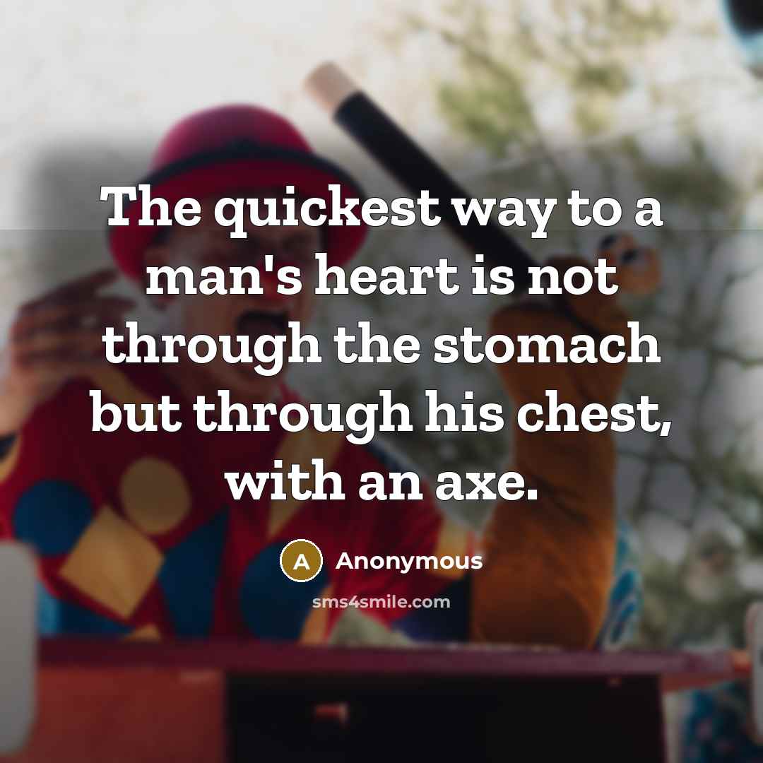 “The quickest way to a man's heart is not through the stomach but through his chest, with an axe.” quote by Anonymous