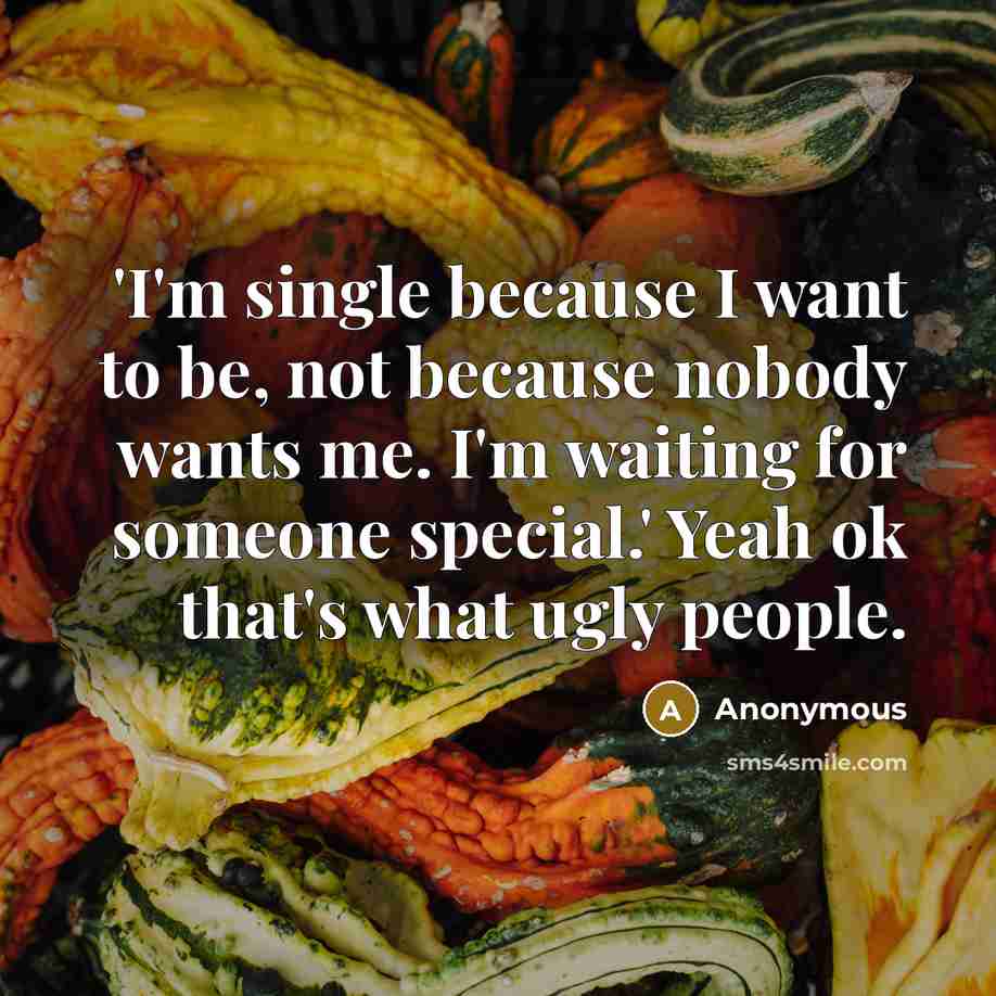 “'I'm single because I want to be, not because nobody wants me. I'm waiting for someone special.' Yeah ok that's what ugly people.” quote by Anonymous