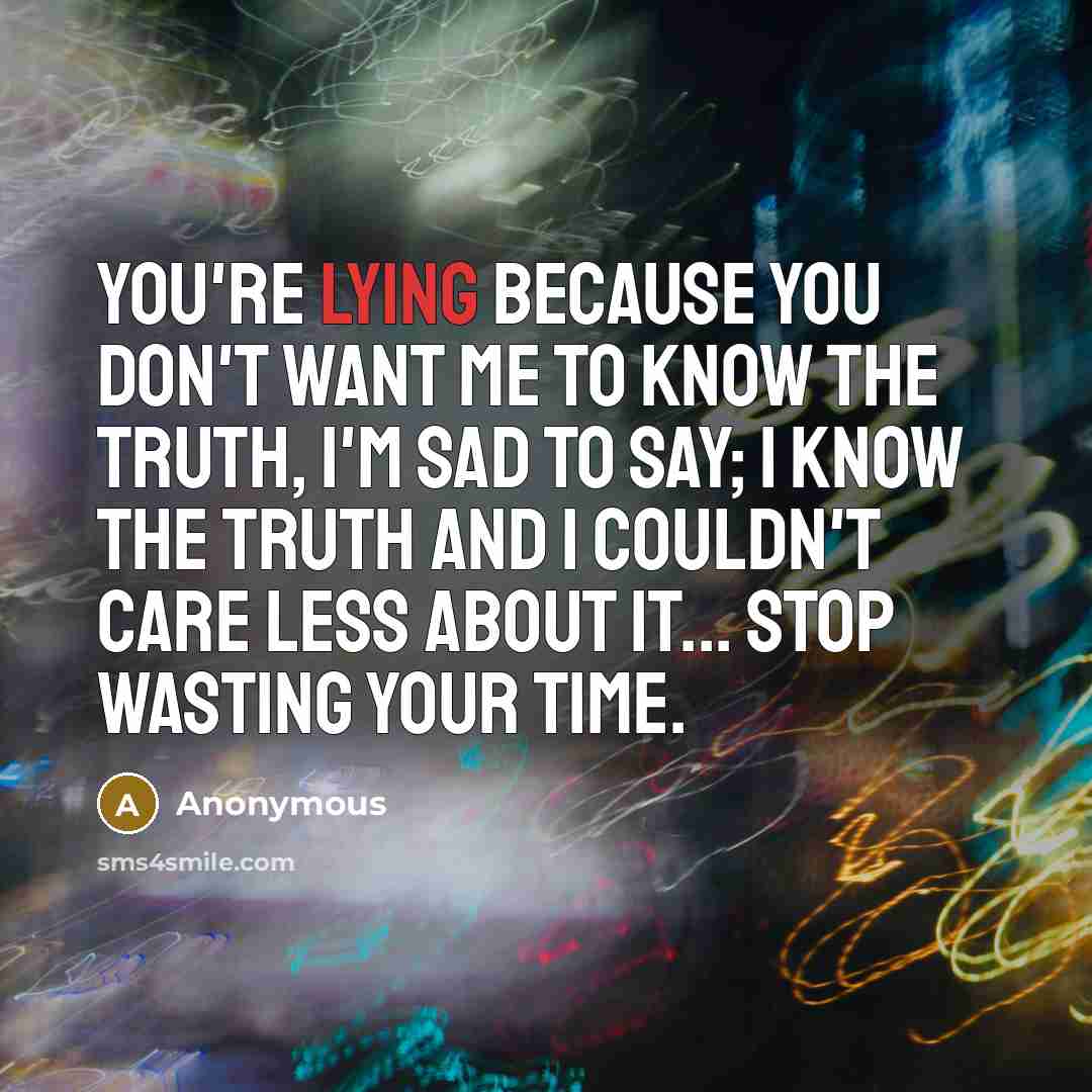 “You're lying because you don't want me to know the truth, I'm sad to say; I know the truth and I couldn't care less about it... stop wasting your time.” quote by Anonymous