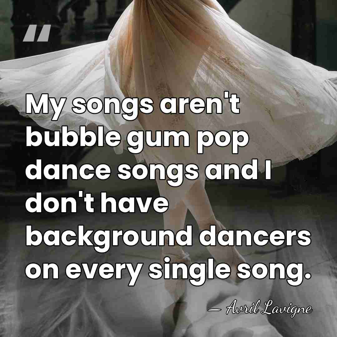 My songs aren't bubble gum pop dance songs and I don't have&hellip; - Avril Lavigne