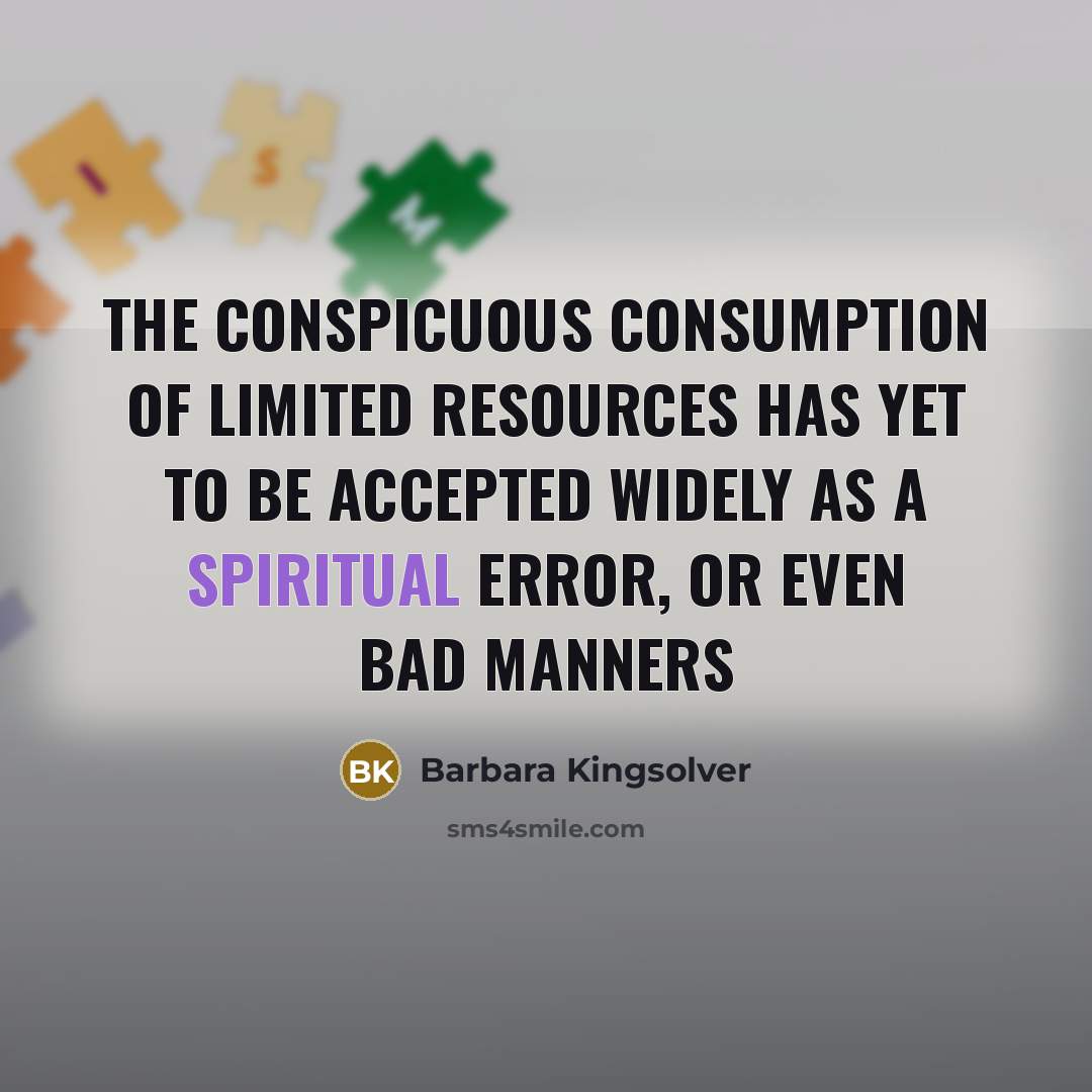 “the conspicuous consumption of limited resources has yet to be…” quote by Barbara Kingsolver