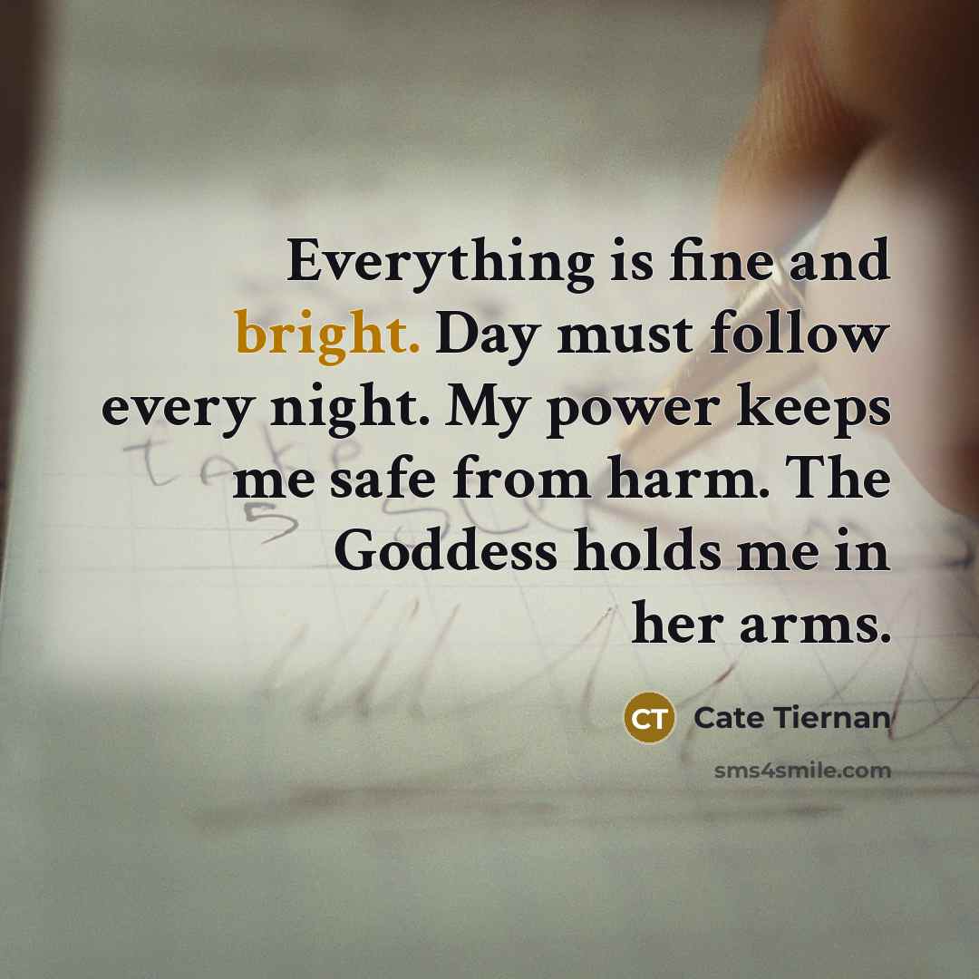 “Everything is fine and bright. Day must follow every night.…” quote by Cate Tiernan