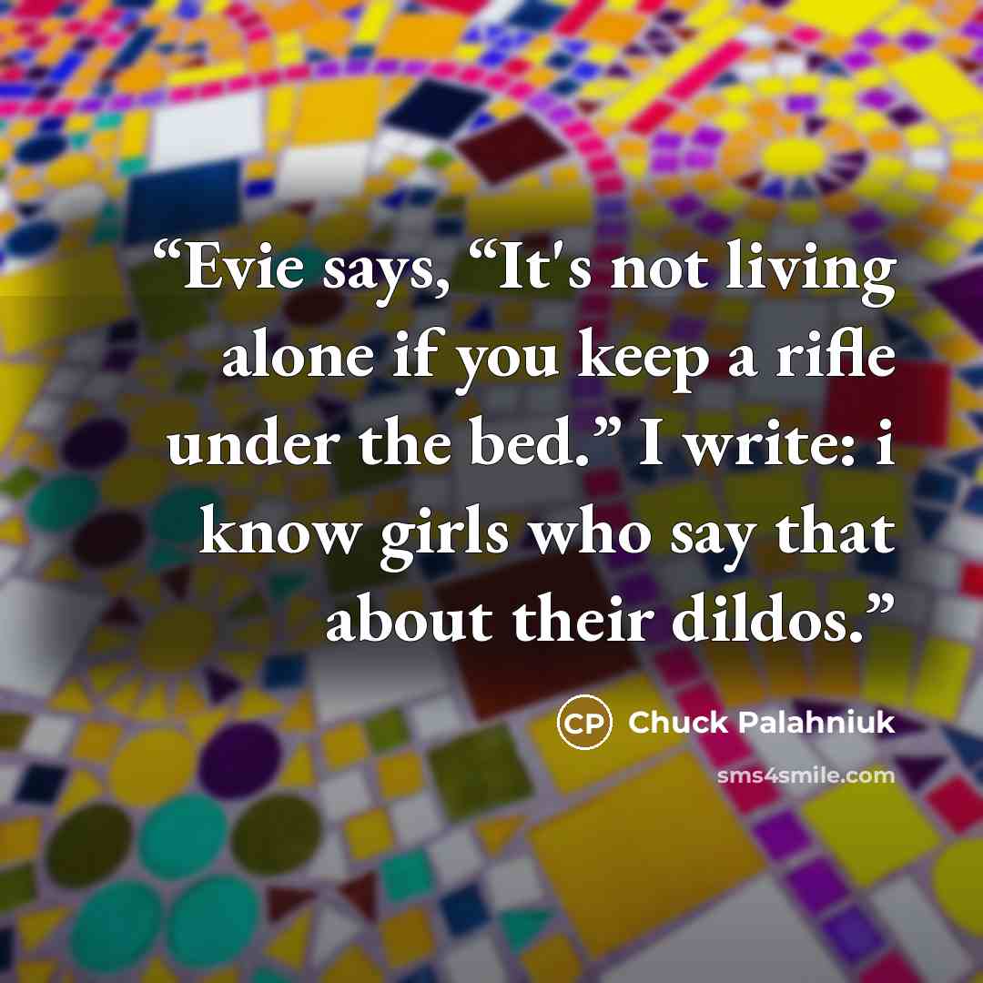 “Evie says, “It's not living alone if you keep a rifle under the bed.” I write: i know girls who say that about their dildos.” quote by Chuck Palahniuk