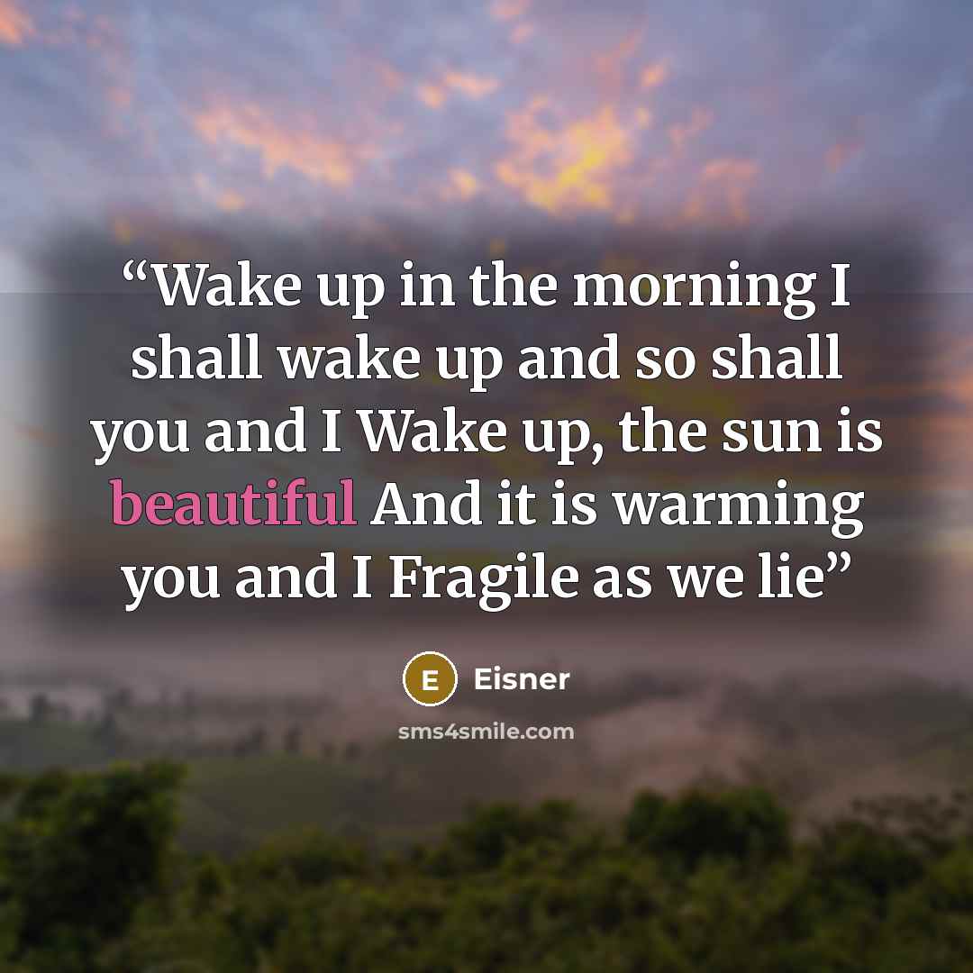 “Wake up in the morning I shall wake up and so shall you and I Wake up, the sun is beautiful And it is warming you and I Fragile as we lie” quote by Eisner