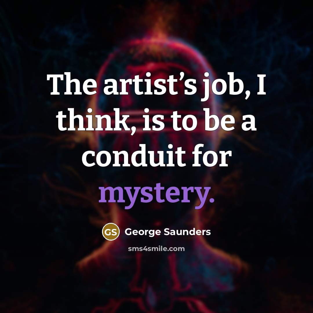 “The artist’s job, I think, is to be a conduit…” quote by George Saunders