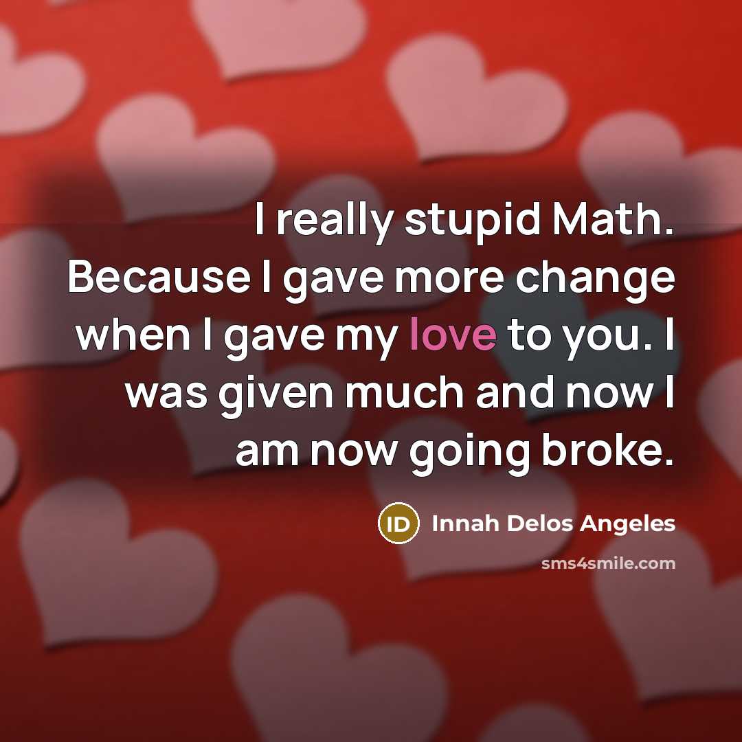 “I really stupid Math. Because I gave more change when I gave my love to you. I was given much and now I am now going broke.” quote by Innah Delos Angeles