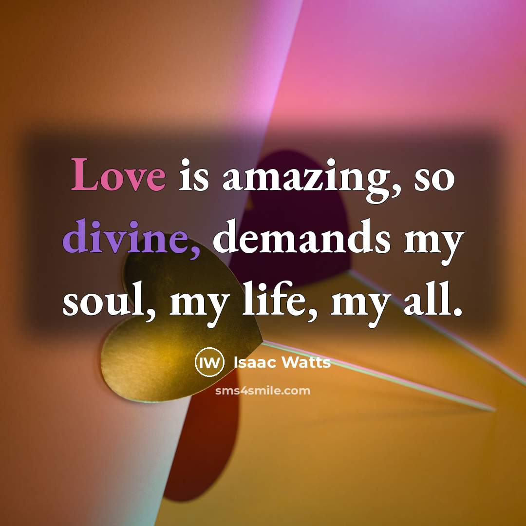 “Love is amazing, so divine, demands my soul, my life,…” quote by Isaac Watts
