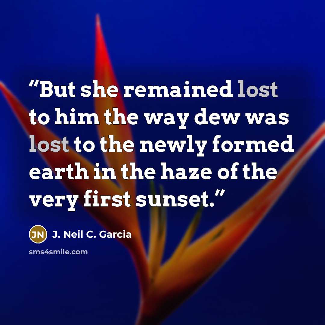 “But she remained lost to him the way dew was lost to the newly formed earth in the haze of the very first sunset.” quote by J. Neil C. Garcia