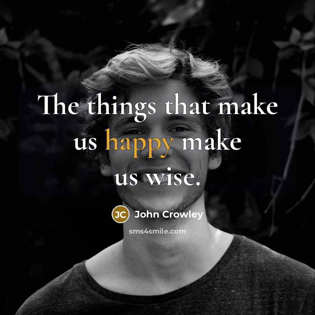 “The things that make us happy make us wise.…” quote by John Crowley