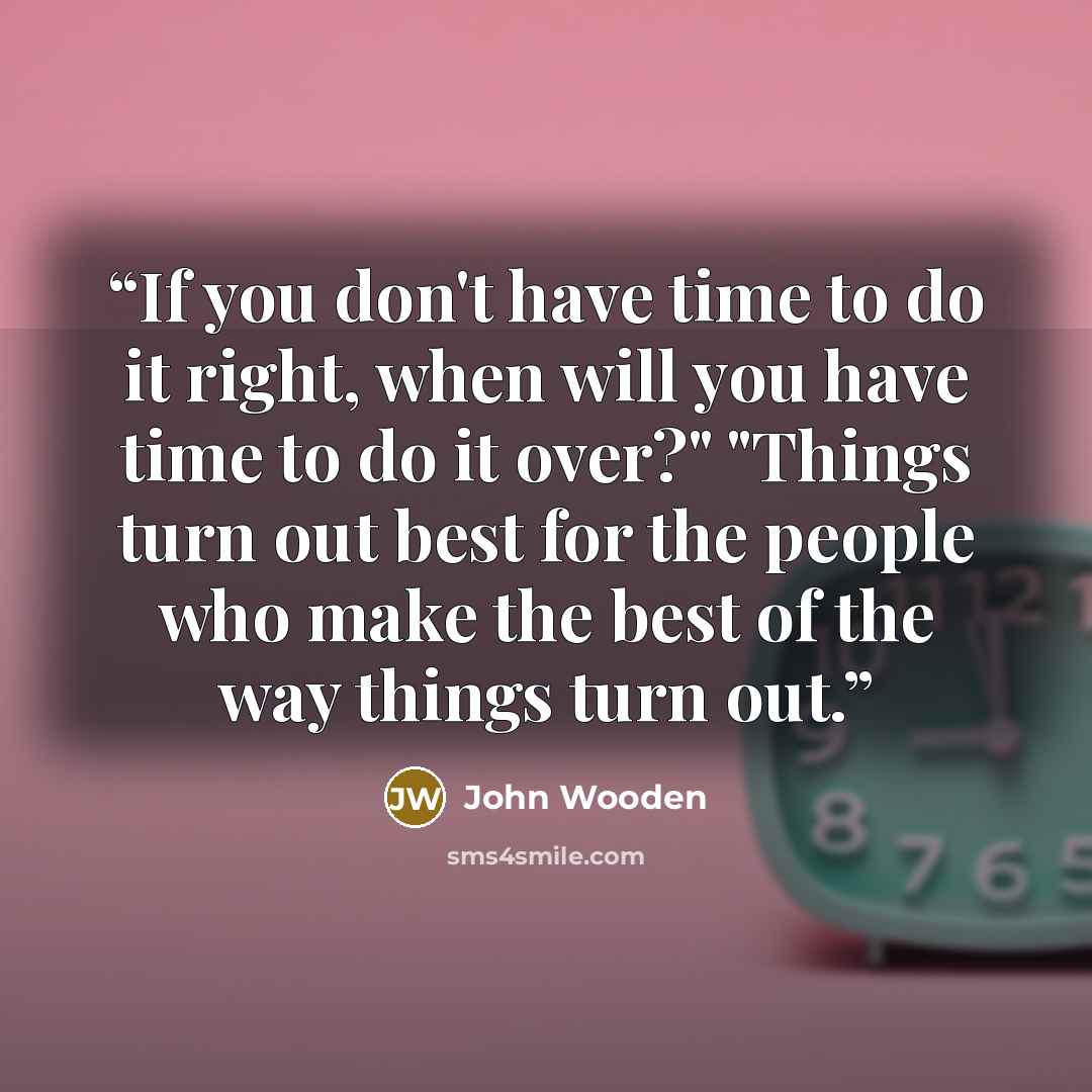“If you don't have time to do it right, when will you have time to do it over?" "Things turn out best for the people who make the best of the way things turn out.” quote by John Wooden