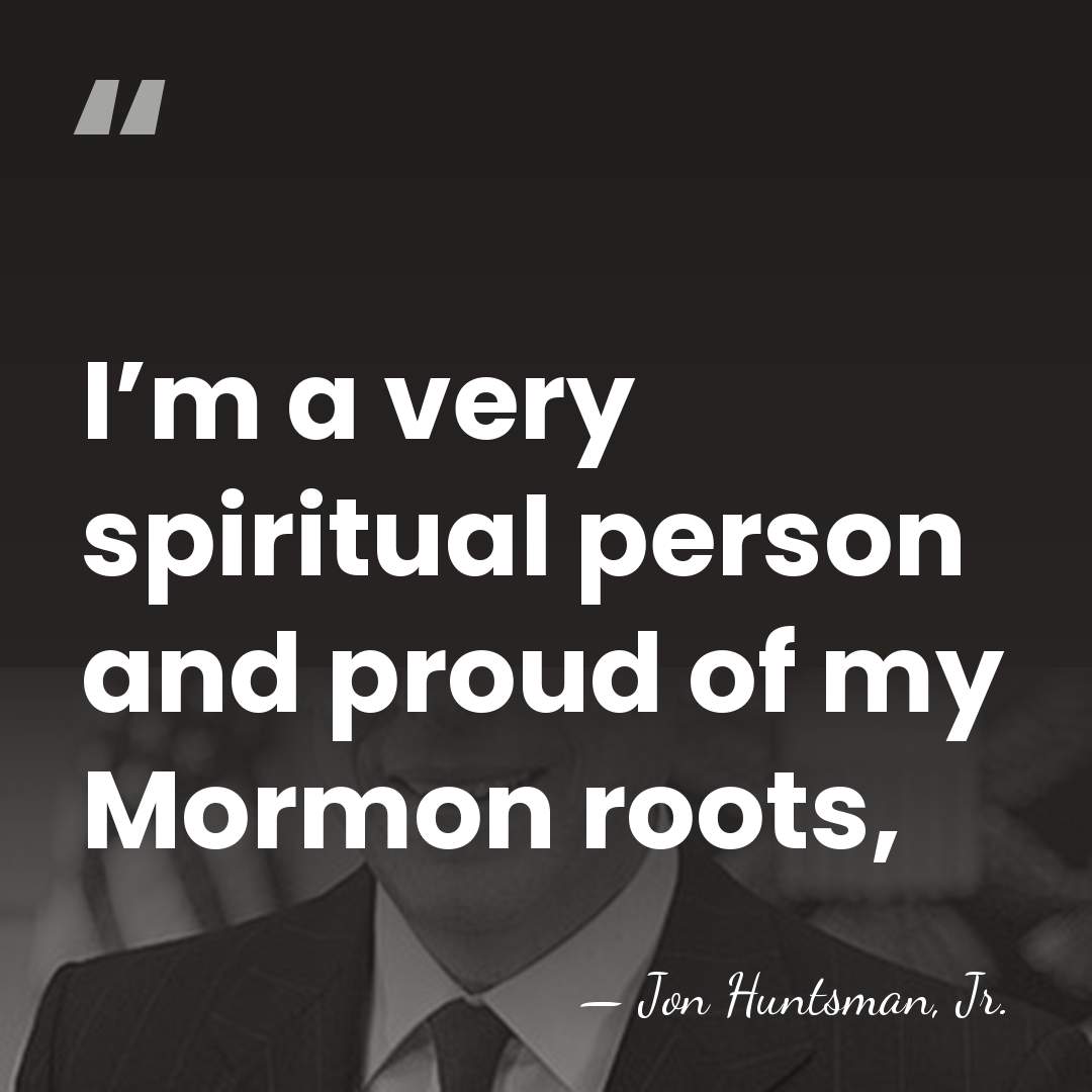I’m a very spiritual person and proud of my Mormon roots, - Jon Huntsman, Jr.