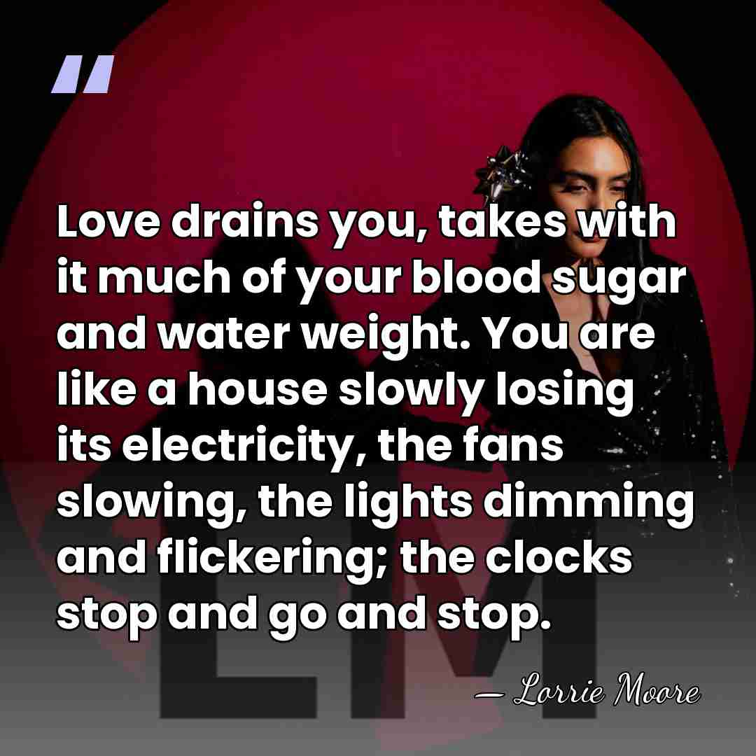 Love drains you, takes with it much of your blood sugar and&hellip; - Lorrie Moore