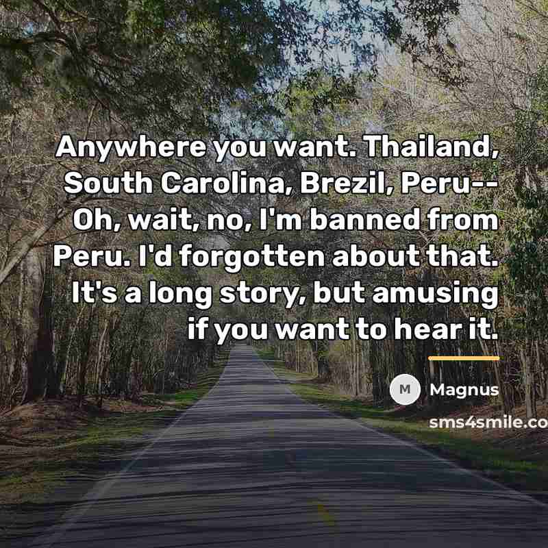 “Anywhere you want. Thailand, South Carolina, Brezil, Peru-- Oh, wait,…” quote by Magnus
