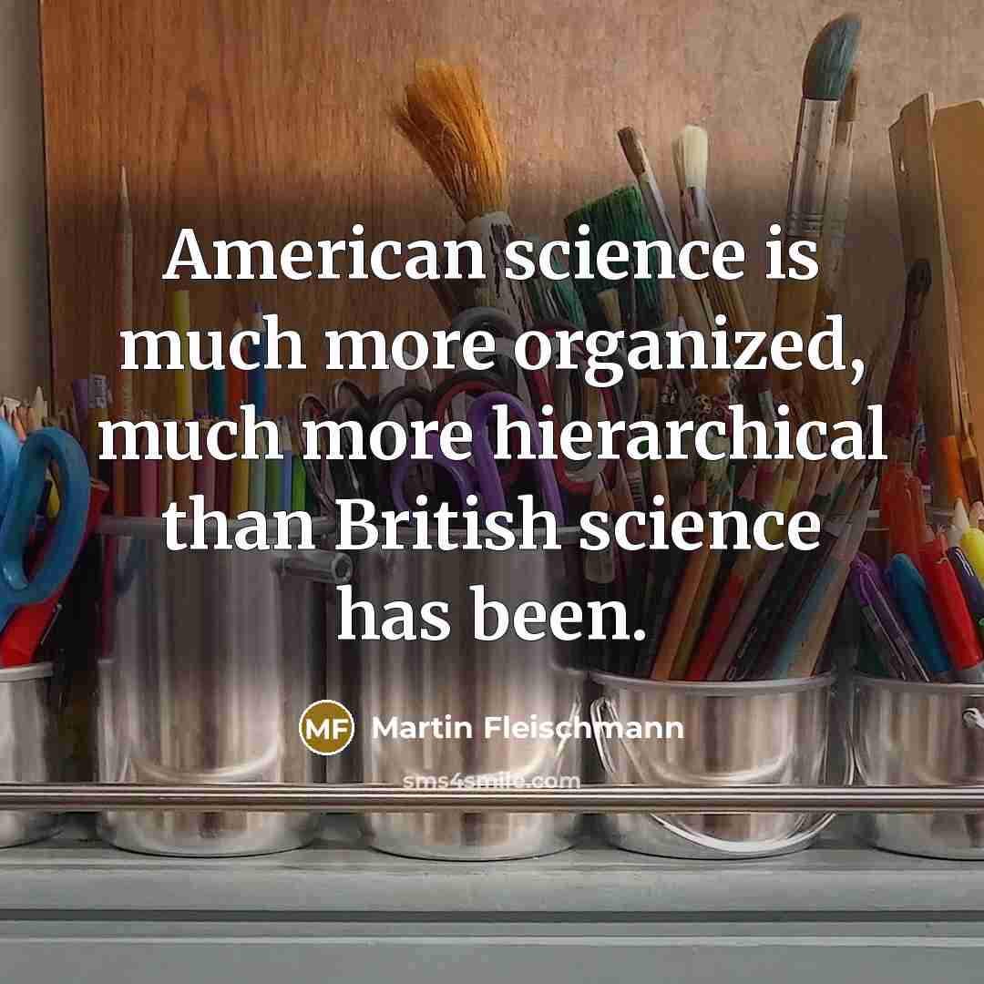 “American science is much more organized, much more hierarchical than…” quote by Martin Fleischmann