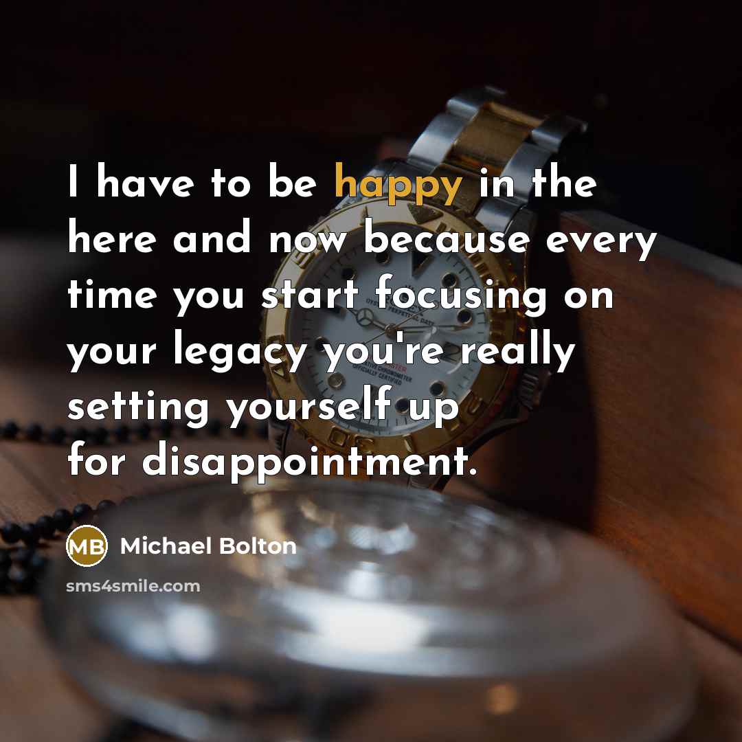 “I have to be happy in the here and now…” quote by Michael Bolton