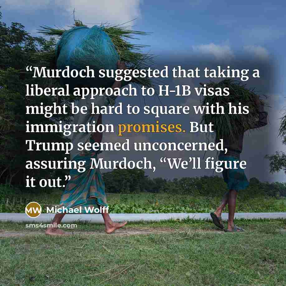 “Murdoch suggested that taking a liberal approach to H-1B visas might be hard to square with his immigration promises. But Trump seemed unconcerned, assuring Murdoch, “We’ll figure it out.” quote by Michael Wolff