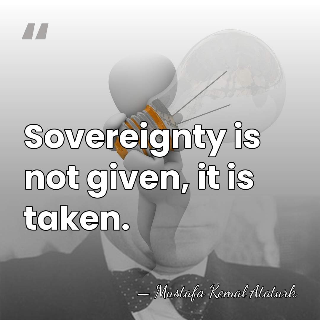 Sovereignty is not given, it is taken. - Mustafa Kemal Ataturk
